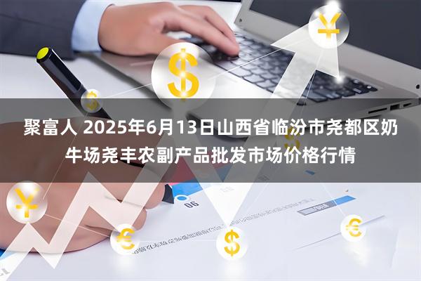 聚富人 2025年6月13日山西省临汾市尧都区奶牛场尧丰农副产品批发市场价格行情