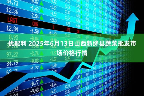 优配利 2025年6月13日山西新绛县蔬菜批发市场价格行情