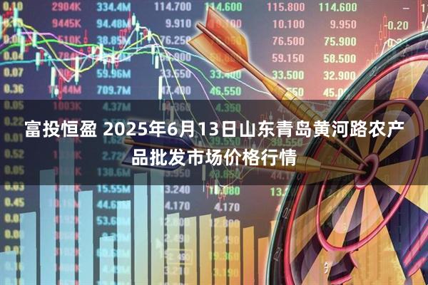 富投恒盈 2025年6月13日山东青岛黄河路农产品批发市场价格行情
