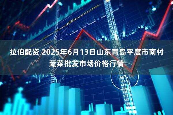 拉伯配资 2025年6月13日山东青岛平度市南村蔬菜批发市场价格行情