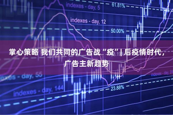 掌心策略 我们共同的广告战“疫”| 后疫情时代，广告主新趋势