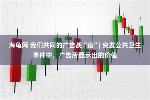 海龟网 我们共同的广告战“疫”| 突发公共卫生事件中，广告所显示出的价值