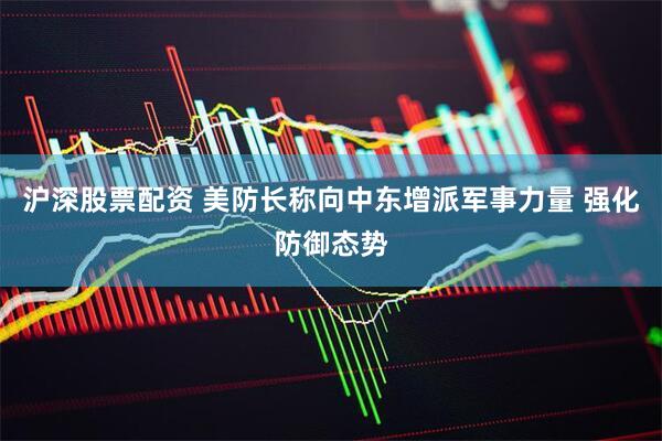 沪深股票配资 美防长称向中东增派军事力量 强化防御态势