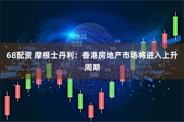 68配资 摩根士丹利：香港房地产市场将进入上升周期