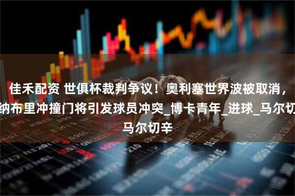 佳禾配资 世俱杯裁判争议！奥利塞世界波被取消，格纳布里冲撞门将引发球员冲突_博卡青年_进球_马尔切辛