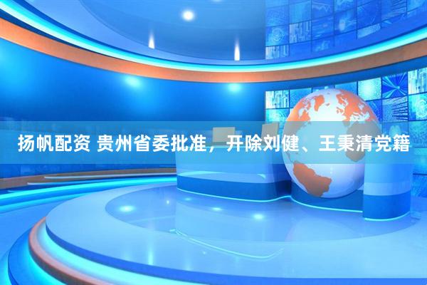 扬帆配资 贵州省委批准，开除刘健、王秉清党籍