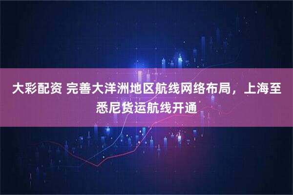 大彩配资 完善大洋洲地区航线网络布局，上海至悉尼货运航线开通