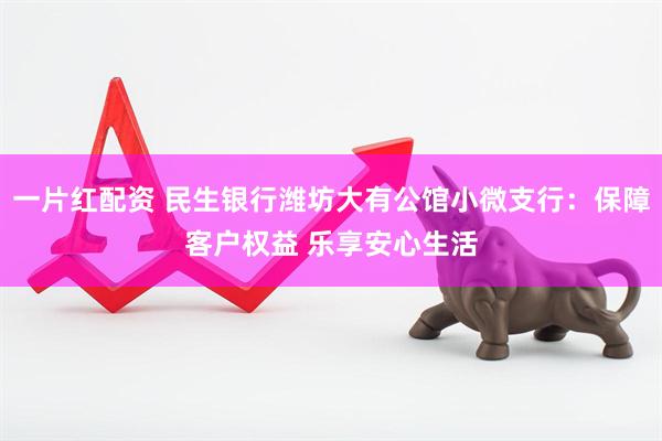 一片红配资 民生银行潍坊大有公馆小微支行：保障客户权益 乐享安心生活