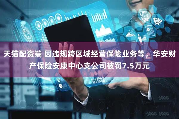 天猫配资端 因违规跨区域经营保险业务等，华安财产保险安康中心支公司被罚7.5万元