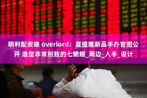 明利配资端 overlord：夏提雅新品手办官图公开 造型非常别致的七鳃鳗_周边_入手_设计