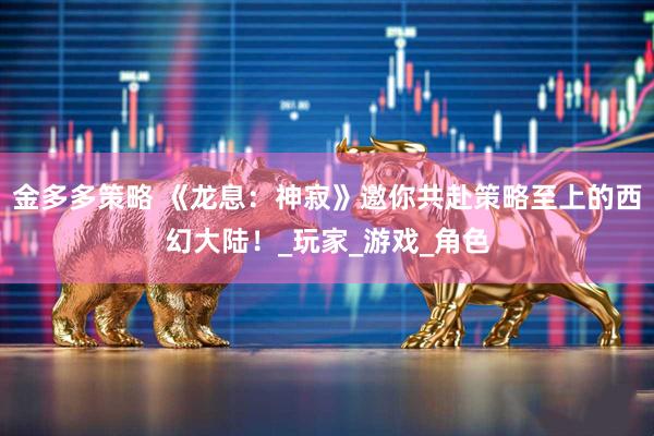 金多多策略 《龙息：神寂》邀你共赴策略至上的西幻大陆！_玩家_游戏_角色