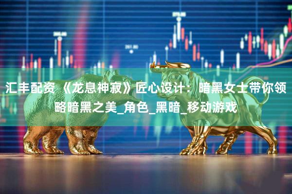汇丰配资 《龙息神寂》匠心设计：暗黑女士带你领略暗黑之美_角色_黑暗_移动游戏