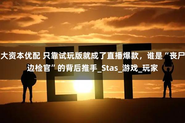 大资本优配 只靠试玩版就成了直播爆款，谁是“丧尸边检官”的背后推手_Stas_游戏_玩家