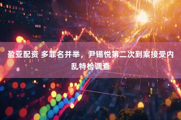 盈亚配资 多罪名并举，尹锡悦第二次到案接受内乱特检调查
