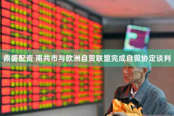 鼎盛配资 南共市与欧洲自贸联盟完成自贸协定谈判