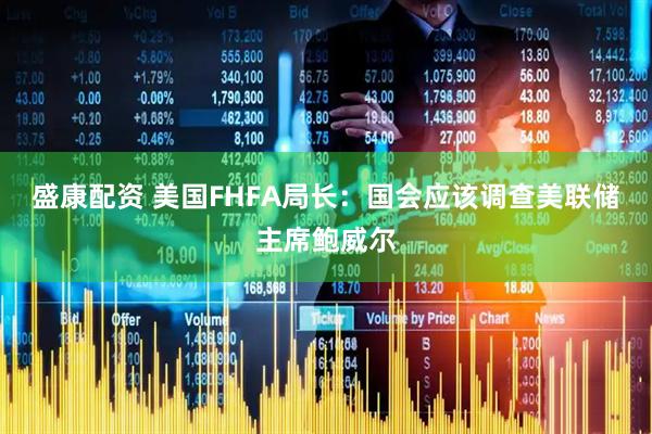 盛康配资 美国FHFA局长：国会应该调查美联储主席鲍威尔