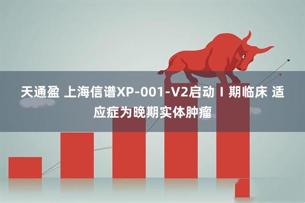 天通盈 上海信谱XP-001-V2启动Ⅰ期临床 适应症为晚期实体肿瘤