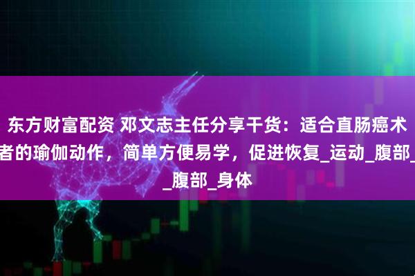 东方财富配资 邓文志主任分享干货：适合直肠癌术后患者的瑜伽动作，简单方便易学，促进恢复_运动_腹部_身体