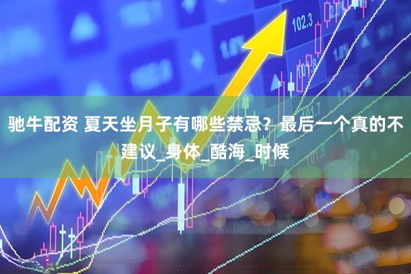 驰牛配资 夏天坐月子有哪些禁忌？最后一个真的不建议_身体_酷海_时候