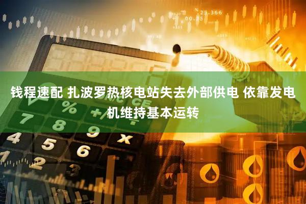 钱程速配 扎波罗热核电站失去外部供电 依靠发电机维持基本运转