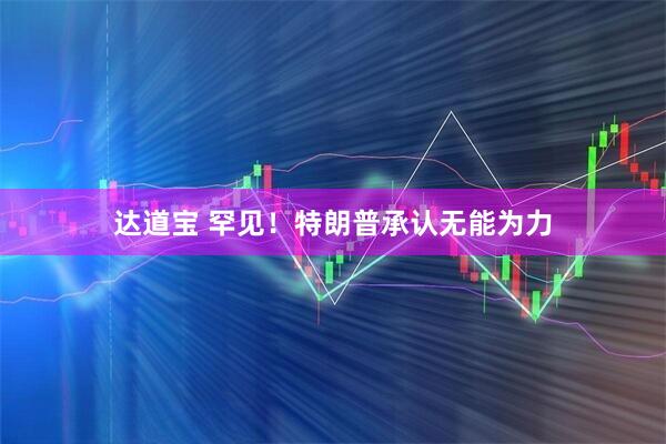 达道宝 罕见！特朗普承认无能为力