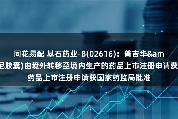 同花易配 基石药业-B(02616)：普吉华&reg;(普拉替尼胶囊)由境外转移至境内生产的药品上市注册申请获国家药监局批准