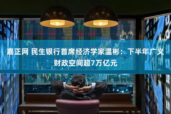 嘉正网 民生银行首席经济学家温彬：下半年广义财政空间超7万亿元
