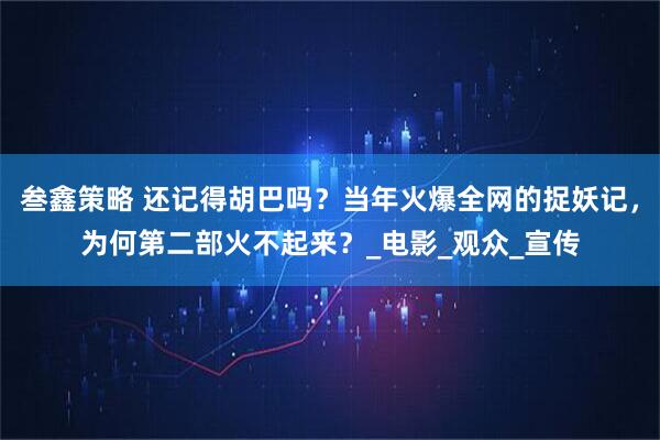 叁鑫策略 还记得胡巴吗？当年火爆全网的捉妖记，为何第二部火不起来？_电影_观众_宣传
