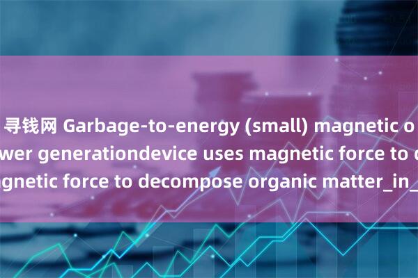 寻钱网 Garbage-to-energy (small) magnetic organic pyrolysis power generationdevice uses magnetic force to decompose organic matter_in_the_and