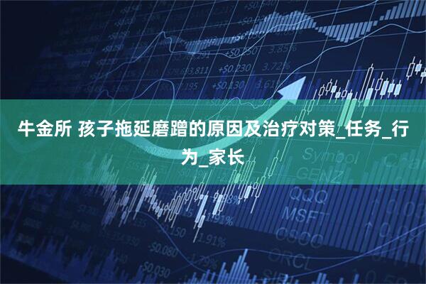 牛金所 孩子拖延磨蹭的原因及治疗对策_任务_行为_家长