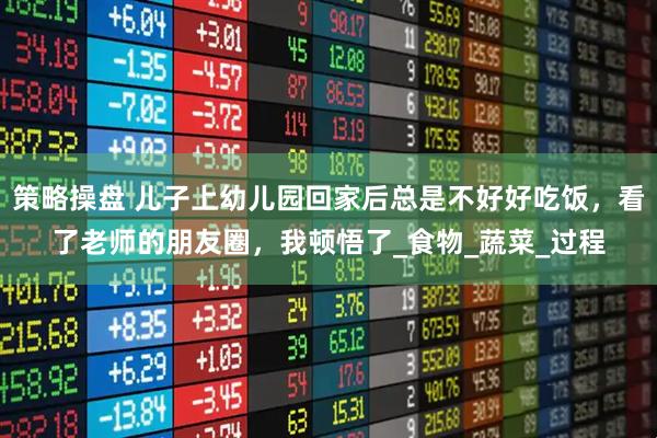 策略操盘 儿子上幼儿园回家后总是不好好吃饭，看了老师的朋友圈，我顿悟了_食物_蔬菜_过程