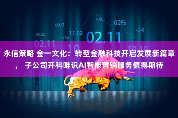 永信策略 金一文化：转型金融科技开启发展新篇章， 子公司开科唯识AI智能营销服务值得期待