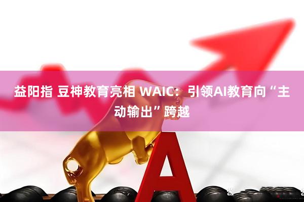 益阳指 豆神教育亮相 WAIC：引领AI教育向“主动输出”跨越