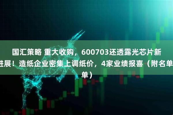 国汇策略 重大收购，600703还透露光芯片新进展！造纸企业密集上调纸价，4家业绩报喜（附名单）