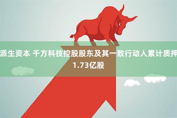 派生资本 千方科技控股股东及其一致行动人累计质押1.73亿股
