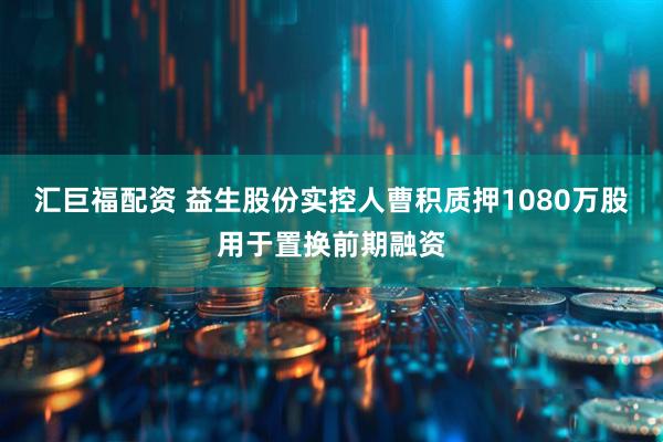 汇巨福配资 益生股份实控人曹积质押1080万股用于置换前期融资