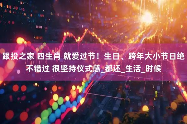 跟投之家 四生肖 就爱过节！生日、跨年大小节日绝不错过 很坚持仪式感_都还_生活_时候