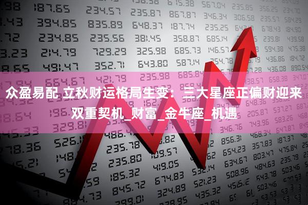 众盈易配 立秋财运格局生变：三大星座正偏财迎来双重契机_财富_金牛座_机遇