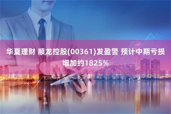 华夏理财 顺龙控股(00361)发盈警 预计中期亏损增加约1825%