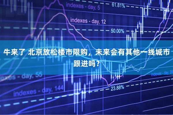 牛来了 北京放松楼市限购，未来会有其他一线城市跟进吗？