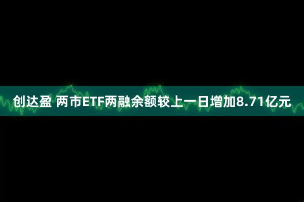创达盈 两市ETF两融余额较上一日增加8.71亿元