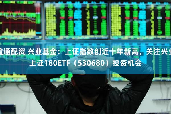 盈通配资 兴业基金：上证指数创近十年新高，关注兴业上证180ETF（530680）投资机会