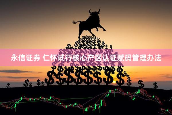 永信证券 仁怀试行核心产区认证赋码管理办法