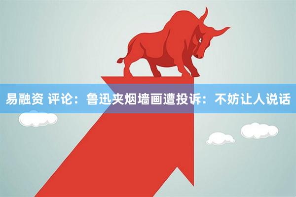 易融资 评论：鲁迅夹烟墙画遭投诉：不妨让人说话