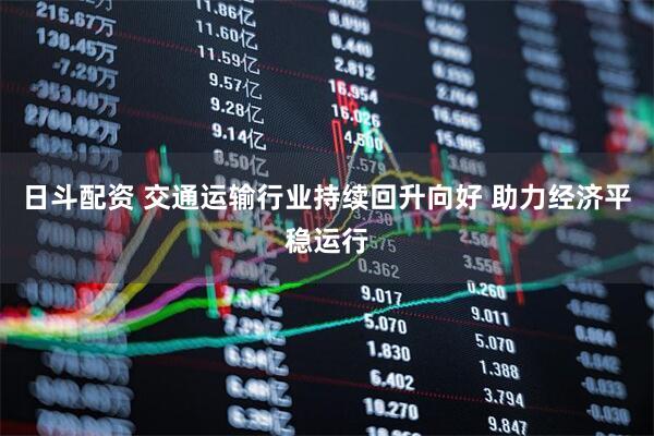 日斗配资 交通运输行业持续回升向好 助力经济平稳运行