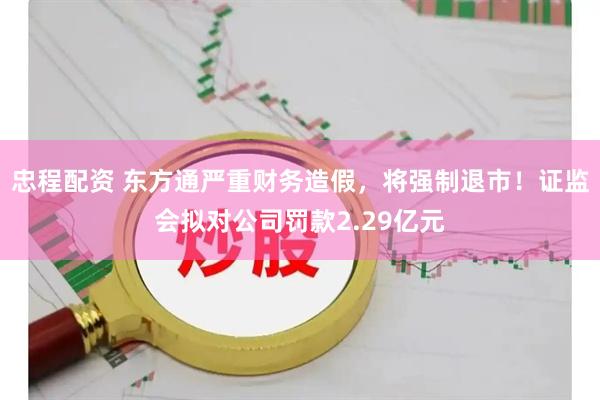 忠程配资 东方通严重财务造假，将强制退市！证监会拟对公司罚款2.29亿元