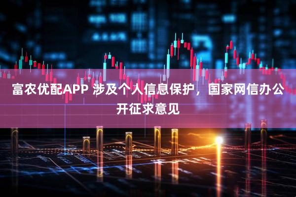 富农优配APP 涉及个人信息保护，国家网信办公开征求意见
