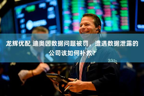 龙辉优配 迪奥因数据问题被罚，遭遇数据泄露的公司该如何补救？