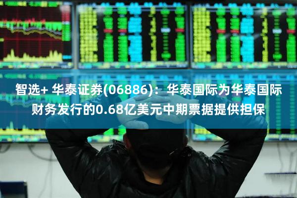 智选+ 华泰证券(06886)：华泰国际为华泰国际财务发行的0.68亿美元中期票据提供担保