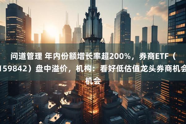 问道管理 年内份额增长率超200%，券商ETF（159842）盘中溢价，机构：看好低估值龙头券商机会
